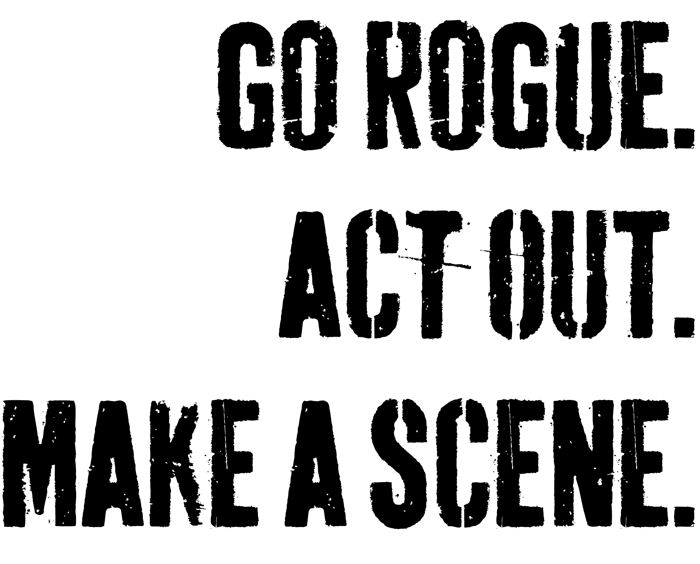 Go rogue. Act out. Make a scene.